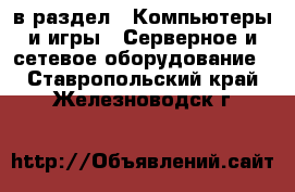  в раздел : Компьютеры и игры » Серверное и сетевое оборудование . Ставропольский край,Железноводск г.